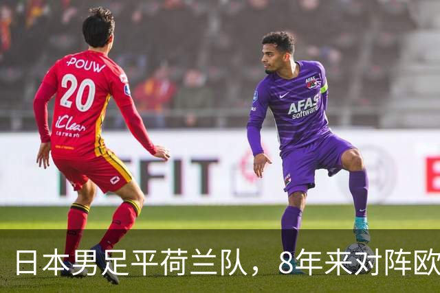 日本男足平荷兰队，8年来对阵欧洲球队未尝败绩